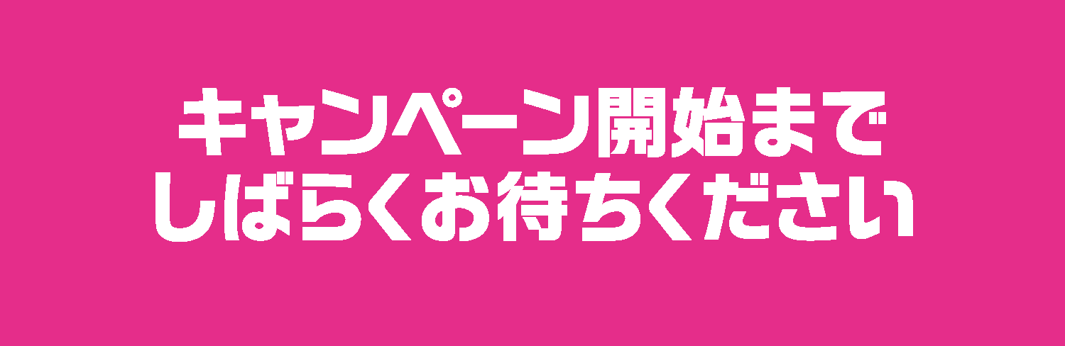 キャンペーン開始までしばらくお待ちください